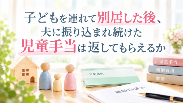 子どもを連れて別居した後、夫に振り込まれ続けた児童手当は返してもらえるか